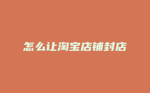 怎么让淘宝店铺封店
