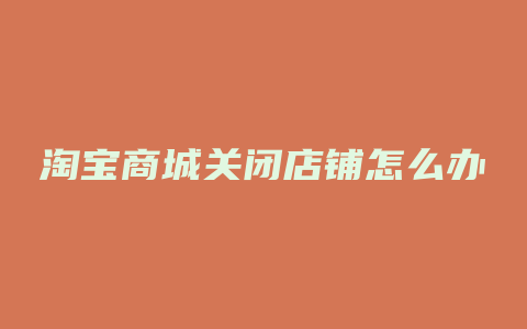 淘宝商城关闭店铺怎么办