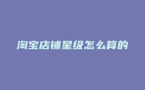 淘宝店铺星级怎么算的