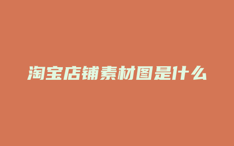 淘宝店铺素材图是什么