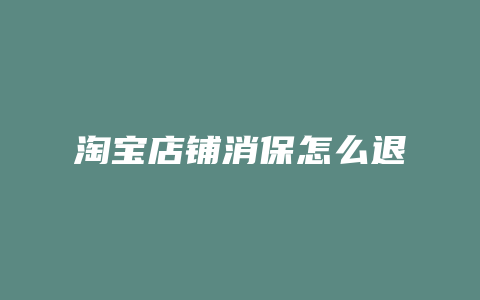淘宝店铺消保怎么退