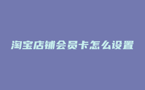 淘宝店铺会员卡怎么设置
