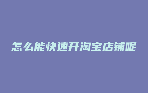 怎么能快速开淘宝店铺呢