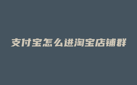 支付宝怎么进淘宝店铺群