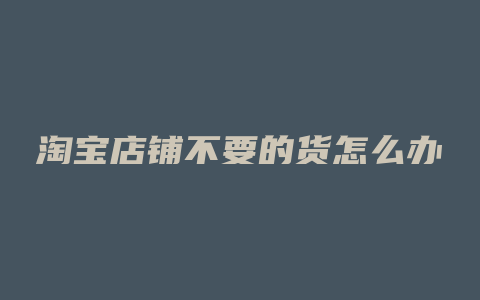 淘宝店铺不要的货怎么办