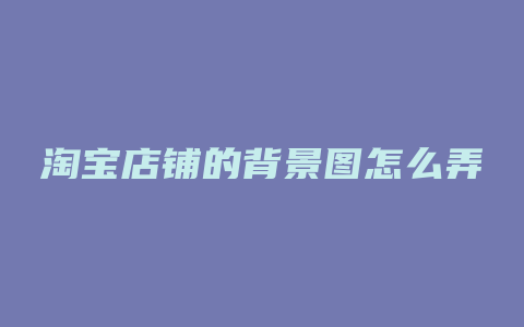 淘宝店铺的背景图怎么弄