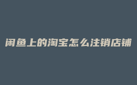 闲鱼上的淘宝怎么注销店铺