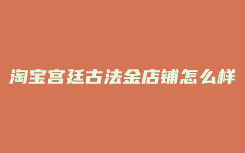 淘宝宫廷古法金店铺怎么样