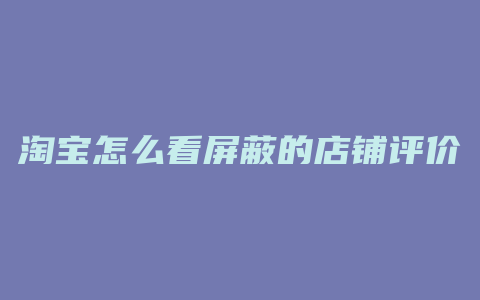 淘宝怎么看屏蔽的店铺评价