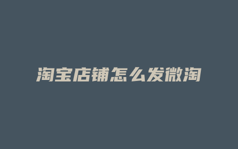 淘宝店铺怎么发微淘