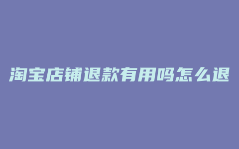 淘宝店铺退款有用吗怎么退