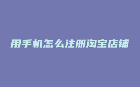 用手机怎么注册淘宝店铺