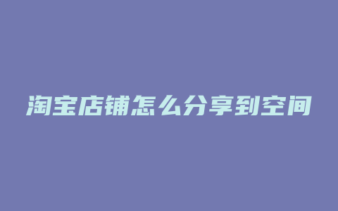 淘宝店铺怎么分享到空间