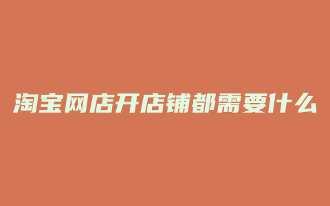 淘宝网店开店铺都需要什么