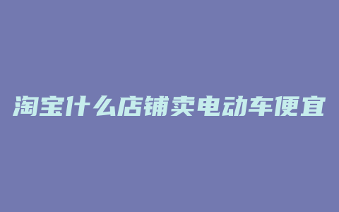 淘宝什么店铺卖电动车便宜