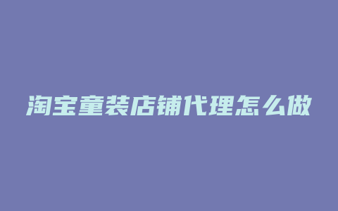 淘宝童装店铺代理怎么做
