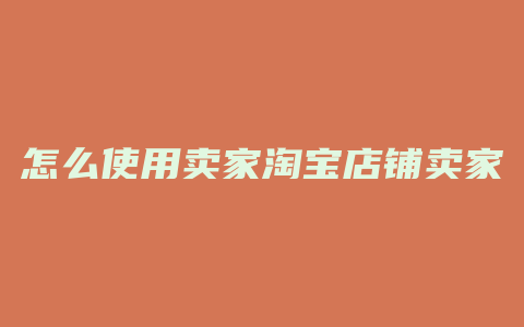 怎么使用卖家淘宝店铺卖家
