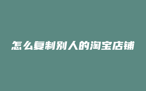 怎么复制别人的淘宝店铺