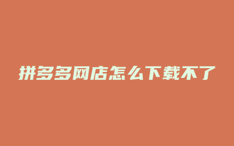 拼多多网店怎么下载不了