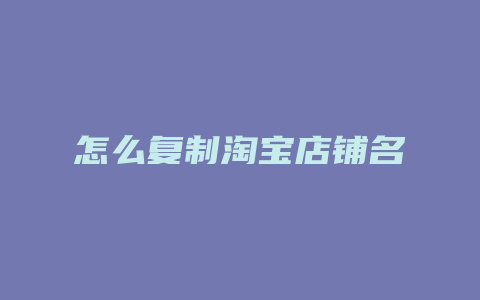 怎么复制淘宝店铺名