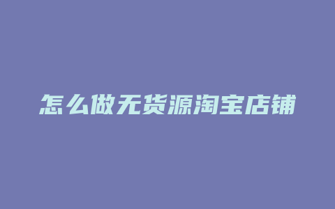 怎么做无货源淘宝店铺