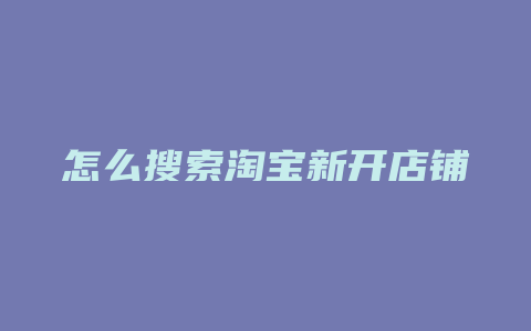 怎么搜索淘宝新开店铺