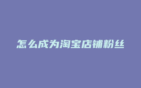 怎么成为淘宝店铺粉丝