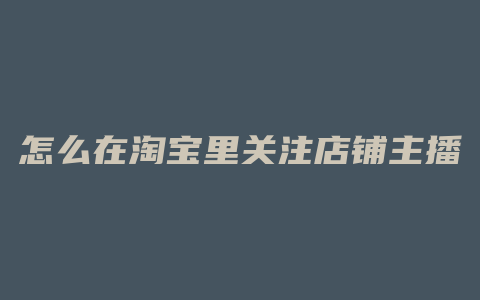 怎么在淘宝里关注店铺主播