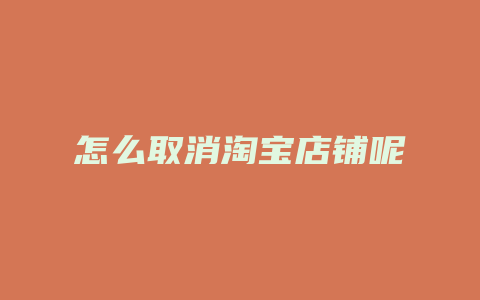 怎么取消淘宝店铺呢
