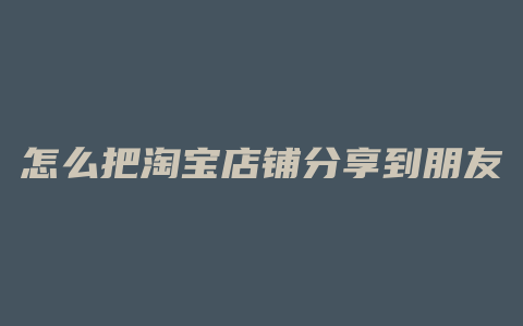 怎么把淘宝店铺分享到朋友圈