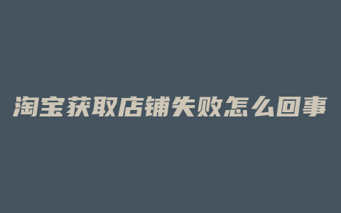 淘宝获取店铺失败怎么回事