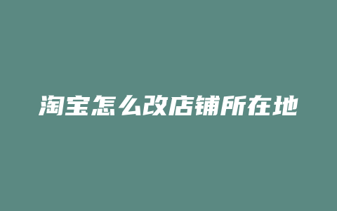 淘宝怎么改店铺所在地