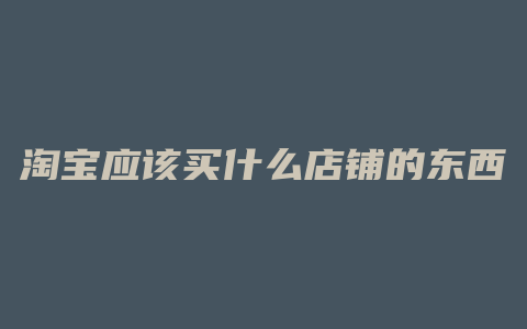 淘宝应该买什么店铺的东西