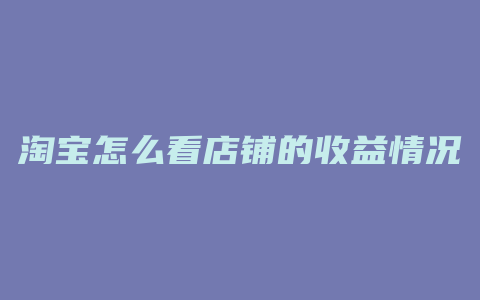 淘宝怎么看店铺的收益情况
