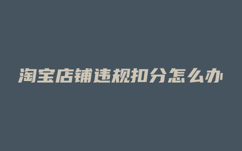 淘宝店铺违规扣分怎么办