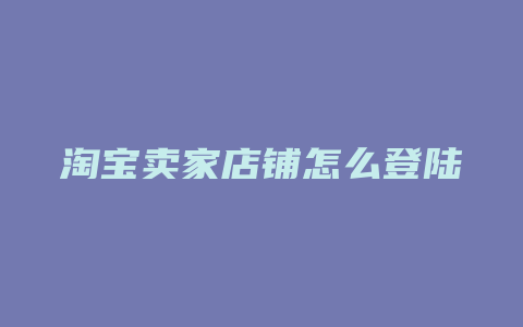 淘宝卖家店铺怎么登陆