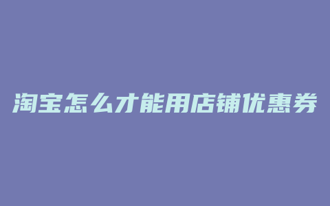淘宝怎么才能用店铺优惠券