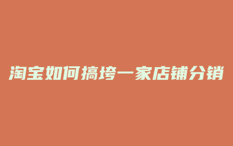 淘宝如何搞垮一家店铺分销