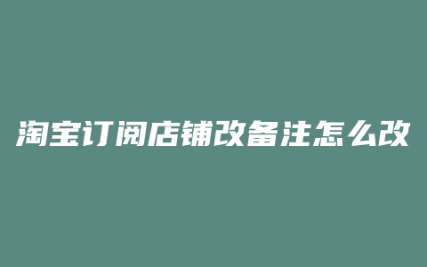 淘宝订阅店铺改备注怎么改