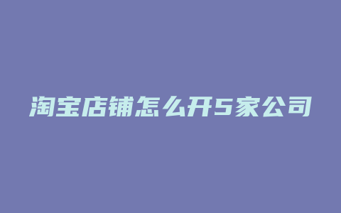 淘宝店铺怎么开5家公司