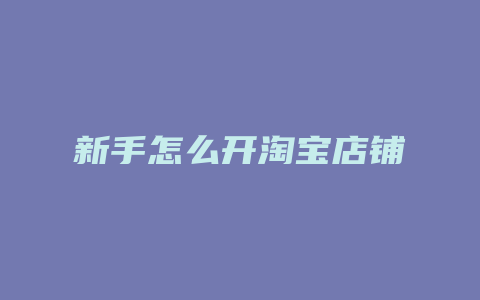 新手怎么开淘宝店铺