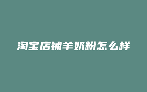 淘宝店铺羊奶粉怎么样