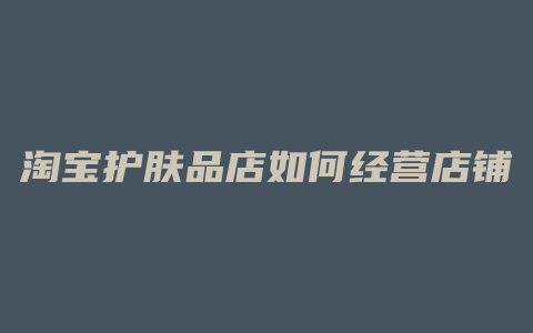 淘宝护肤品店如何经营店铺