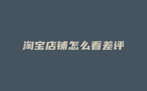淘宝店铺怎么看差评