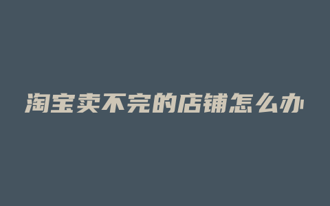 淘宝卖不完的店铺怎么办