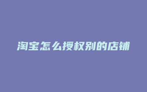 淘宝怎么授权别的店铺