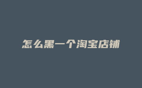 怎么黑一个淘宝店铺