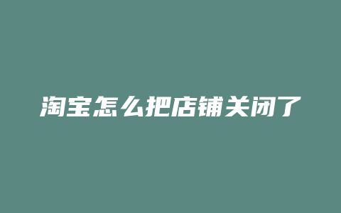 淘宝怎么把店铺关闭了