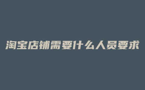 淘宝店铺需要什么人员要求