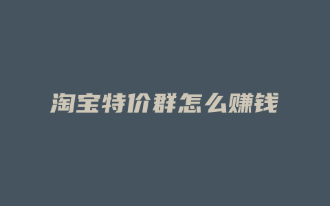 淘宝特价群怎么赚钱